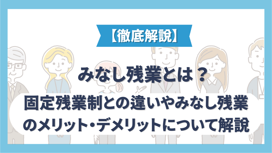 みなし残業とは？　固定残業制との違いやみなし残業のメリット・デメリットについて解説